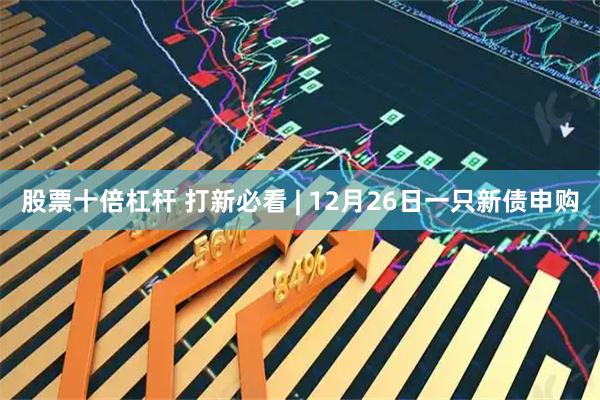 股票十倍杠杆 打新必看 | 12月26日一只新债申购