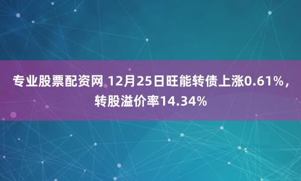 专业股票配资网 12月25日旺能转债上涨0.61%,转股溢价率14.34%