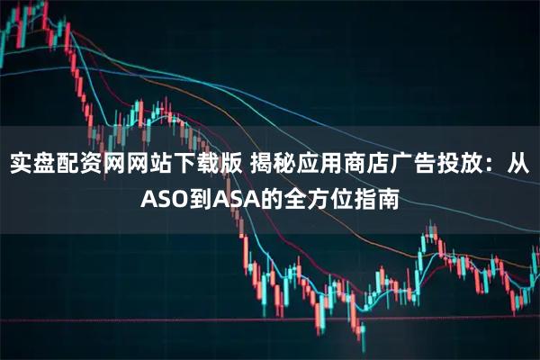 实盘配资网网站下载版 揭秘应用商店广告投放：从ASO到ASA的全方位指南