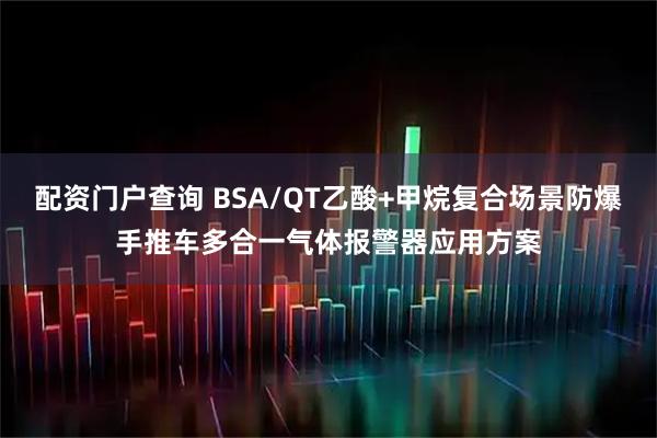 配资门户查询 BSA/QT乙酸+甲烷复合场景防爆手推车多合一气体报警器应用方案