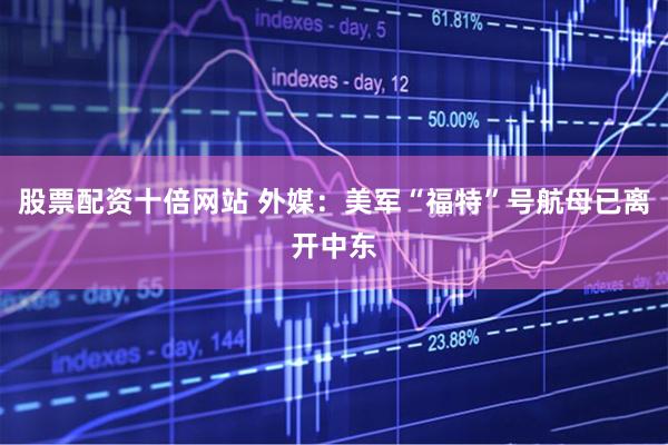股票配资十倍网站 外媒：美军“福特”号航母已离开中东