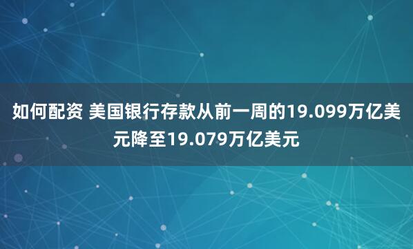 如何配资 美国银行存款从前一周的19.099万亿美元降至19.079万亿美元