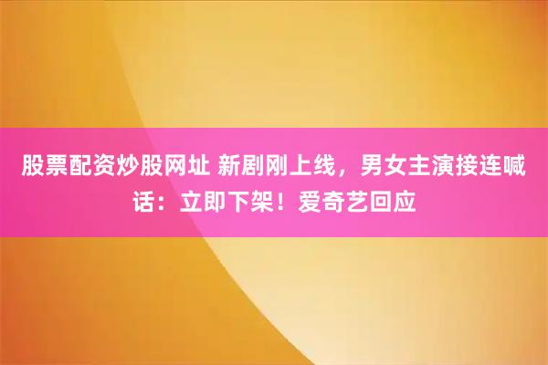 股票配资炒股网址 新剧刚上线，男女主演接连喊话：立即下架！爱奇艺回应