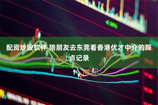 配资炒股软件 陪朋友去东莞看香港优才中介的踩点记录