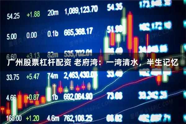 广州股票杠杆配资 老府湾：一湾清水，半生记忆