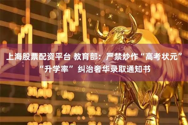上海股票配资平台 教育部：严禁炒作“高考状元”“升学率” 纠治奢华录取通知书