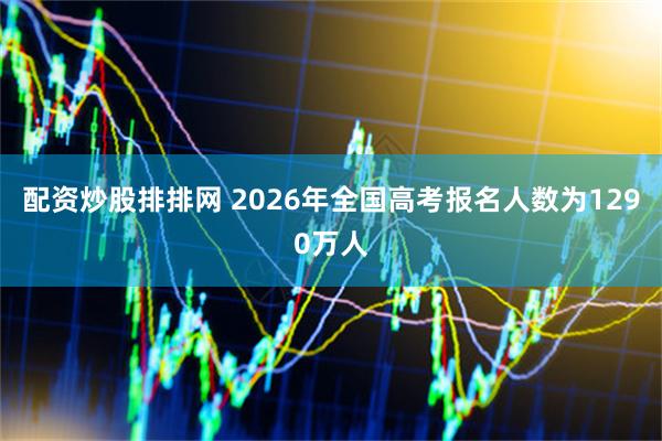配资炒股排排网 2026年全国高考报名人数为1290万人