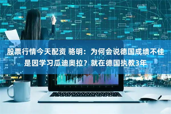 股票行情今天配资 骆明：为何会说德国成绩不佳是因学习瓜迪奥拉？就在德国执教3年