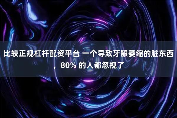 比较正规杠杆配资平台 一个导致牙龈萎缩的脏东西,80% 的人都忽视了