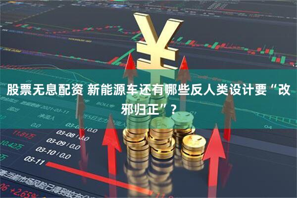 股票无息配资 新能源车还有哪些反人类设计要“改邪归正”？