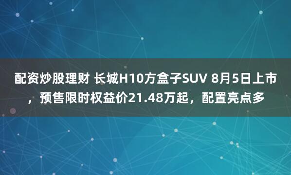 配资炒股理财 长城H10方盒子SUV 8月5日上市，预售限时权益价21.48万起，配置亮点多