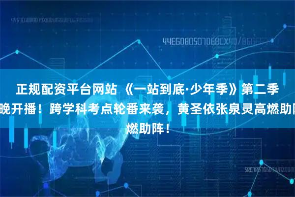 正规配资平台网站 《一站到底·少年季》第二季今晚开播！跨学科考点轮番来袭，黄圣依张泉灵高燃助阵！