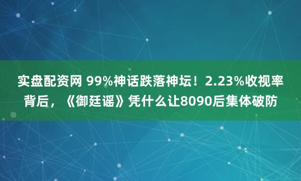 实盘配资网 99%神话跌落神坛！2.23%收视率背后，《御廷谣》凭什么让8090后集体破防