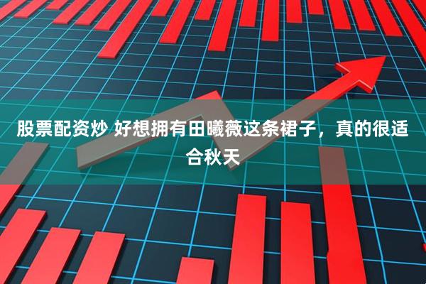 股票配资炒 好想拥有田曦薇这条裙子，真的很适合秋天