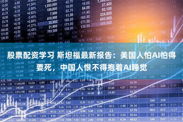 股票配资学习 斯坦福最新报告：美国人怕AI怕得要死，中国人恨不得抱着AI睡觉