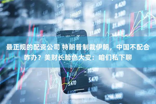 最正规的配资公司 特朗普制裁伊朗，中国不配合咋办？美财长脸色大变：咱们私下聊