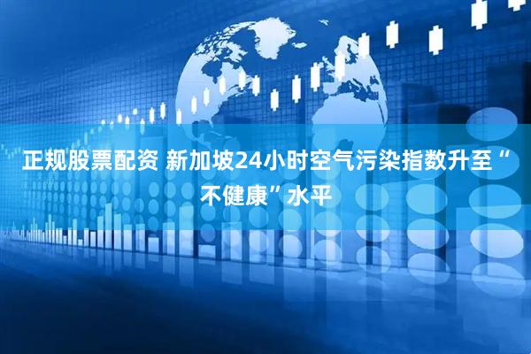 正规股票配资 新加坡24小时空气污染指数升至“不健康”水平