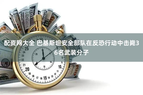 配资网大全 巴基斯坦安全部队在反恐行动中击毙36名武装分子