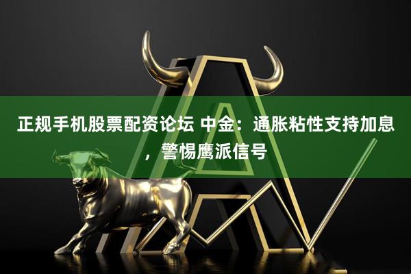 正规手机股票配资论坛 中金：通胀粘性支持加息，警惕鹰派信号