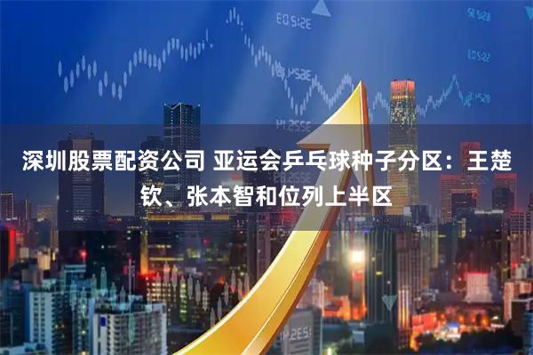 深圳股票配资公司 亚运会乒乓球种子分区：王楚钦、张本智和位列上半区