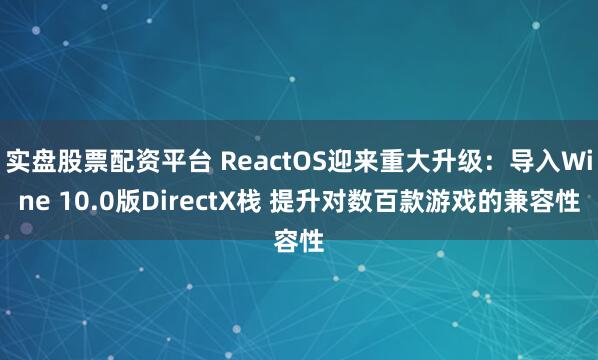 实盘股票配资平台 ReactOS迎来重大升级：导入Wine 10.0版DirectX栈 提升对数百款游戏的兼容性