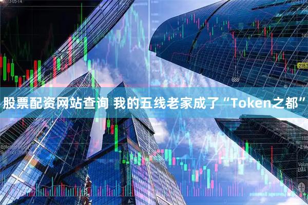 股票配资网站查询 我的五线老家成了“Token之都”
