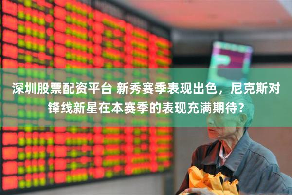 深圳股票配资平台 新秀赛季表现出色，尼克斯对锋线新星在本赛季的表现充满期待？
