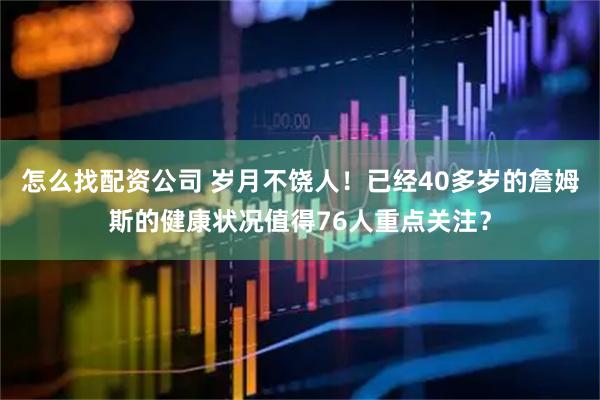 怎么找配资公司 岁月不饶人！已经40多岁的詹姆斯的健康状况值得76人重点关注？