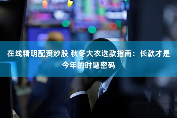 在线精明配资炒股 秋冬大衣选款指南：长款才是今年的时髦密码