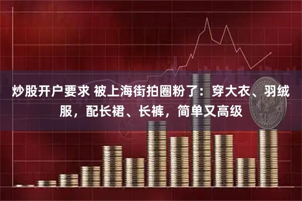 炒股开户要求 被上海街拍圈粉了:穿大衣、羽绒服,配长裙、长裤,简单又高级